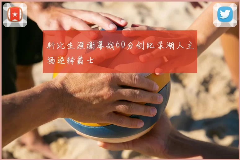 科比生涯谢幕战60分创纪录湖人主场逆转爵士