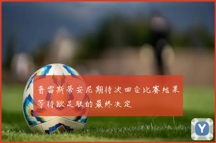 普雷斯蒂安尼期待次回合比赛结果等待欧足联的最终决定