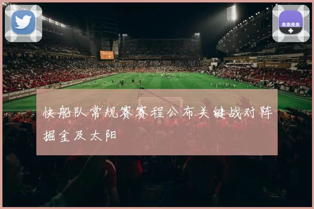 快船队常规赛赛程公布关键战对阵掘金及太阳