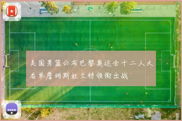美国男篮公布巴黎奥运会十二人大名单詹姆斯杜兰特领衔出战