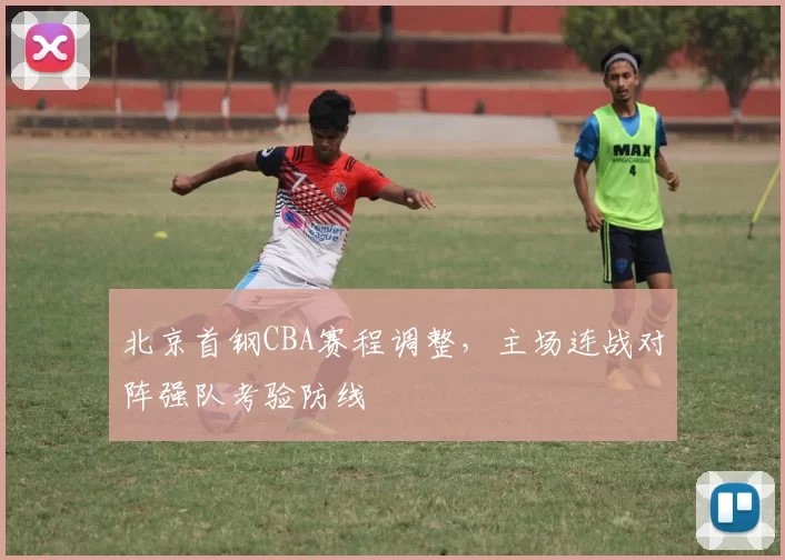 北京首钢CBA赛程调整,主场连战对阵强队考验防线