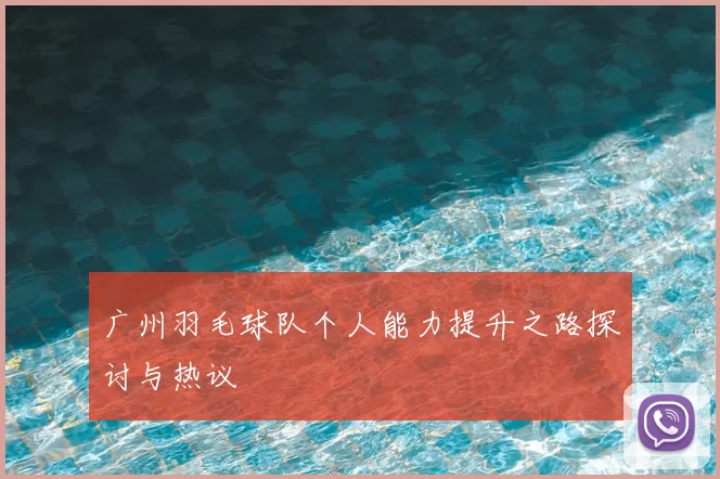 广州羽毛球队个人能力提升之路探讨与热议
