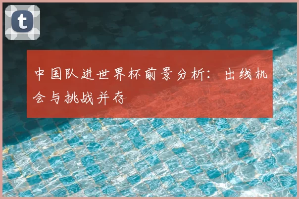 中国队进世界杯前景分析:出线机会与挑战并存