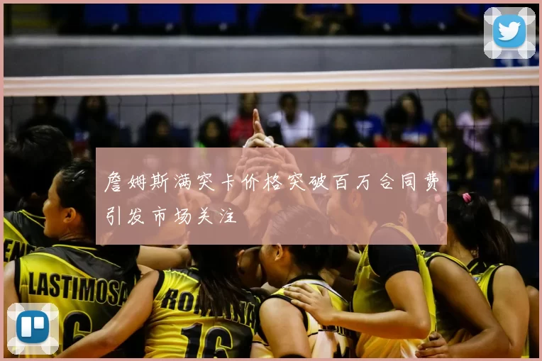 詹姆斯满突卡价格突破百万合同费引发市场关注