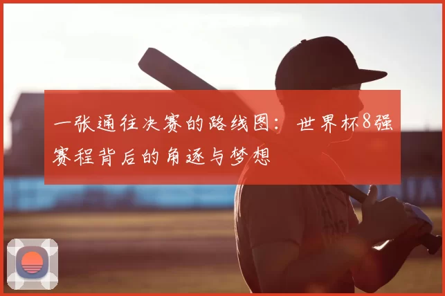 一张通往决赛的路线图:世界杯8强赛程背后的角逐与梦想