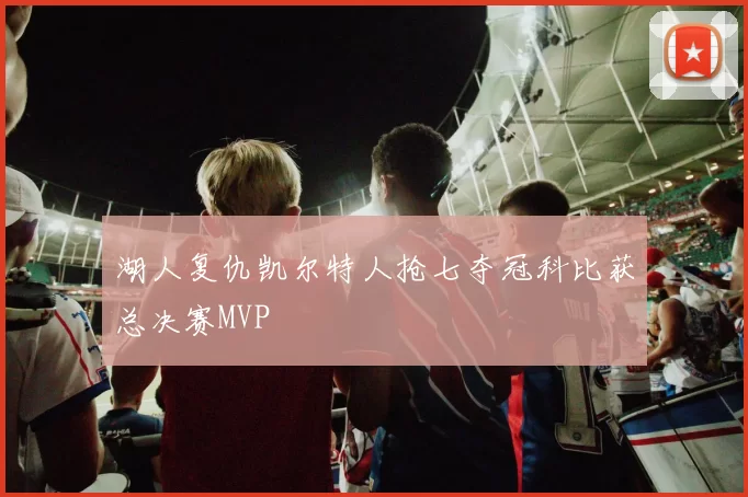 湖人复仇凯尔特人抢七夺冠科比获总决赛MVP