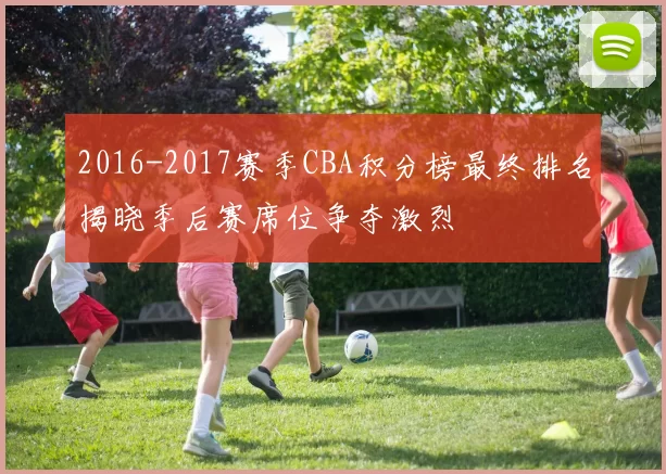 2016-2017赛季CBA积分榜最终排名揭晓季后赛席位争夺激烈