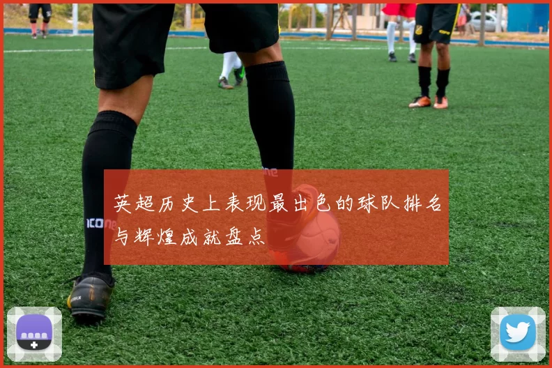 英超历史上表现最出色的球队排名与辉煌成就盘点
