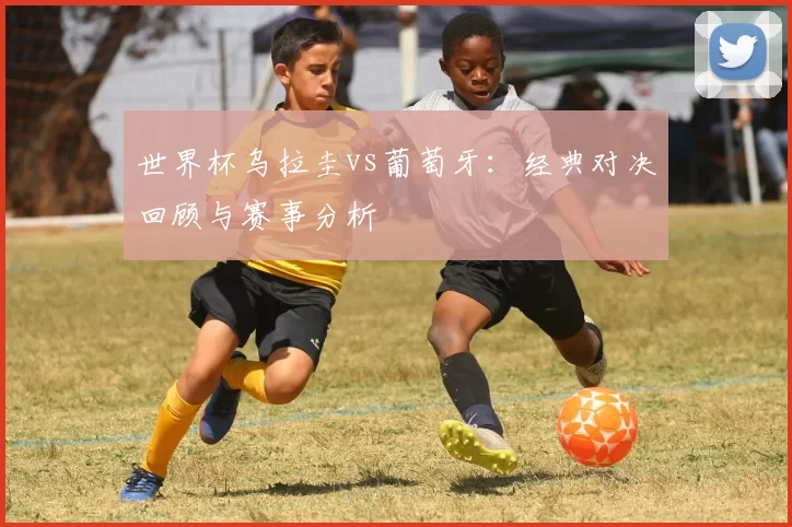世界杯乌拉圭vs葡萄牙:经典对决回顾与赛事分析