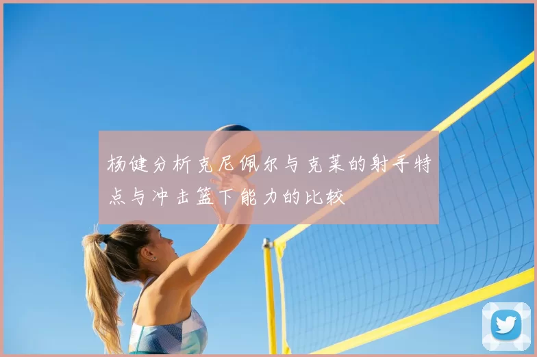 杨健分析克尼佩尔与克莱的射手特点与冲击篮下能力的比较