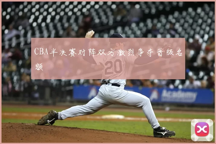 CBA半决赛对阵双方激烈争夺晋级名额