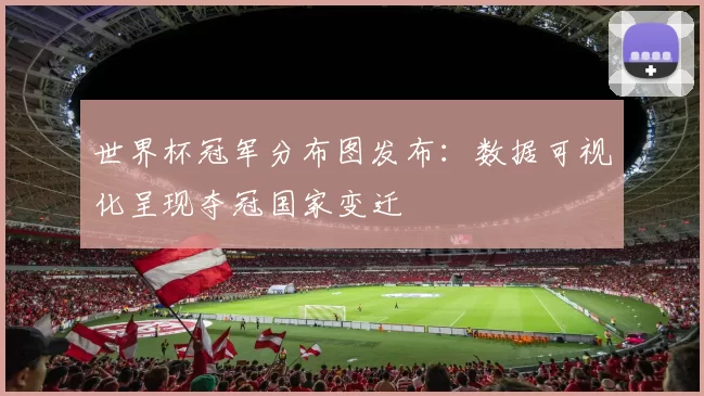 世界杯冠军分布图发布:数据可视化呈现夺冠国家变迁