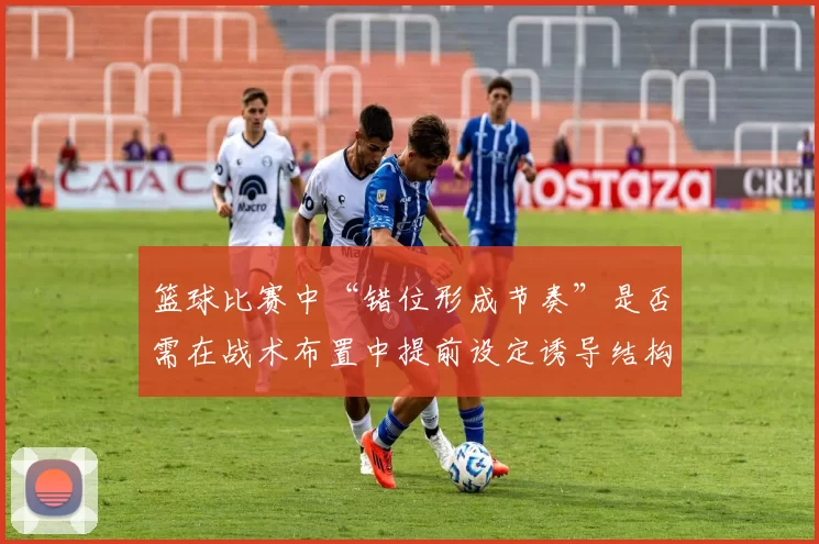 篮球比赛中“错位形成节奏”是否需在战术布置中提前设定诱导结构