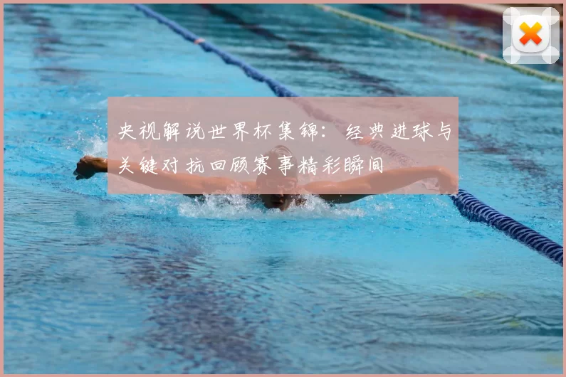 央视解说世界杯集锦:经典进球与关键对抗回顾赛事精彩瞬间