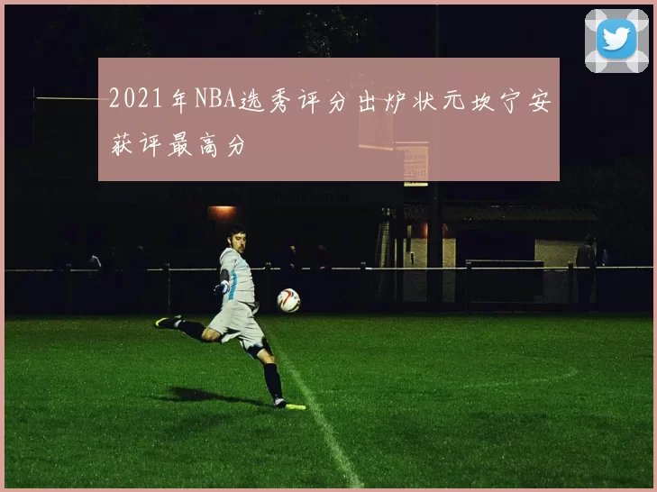2021年NBA选秀评分出炉状元坎宁安获评最高分