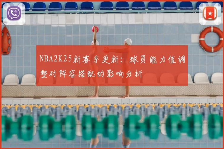 NBA2K25新赛季更新:球员能力值调整对阵容搭配的影响分析
