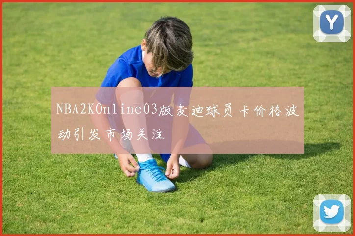 NBA2KOnline03版麦迪球员卡价格波动引发市场关注