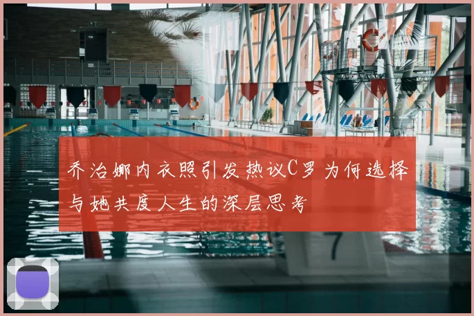 乔治娜内衣照引发热议C罗为何选择与她共度人生的深层思考