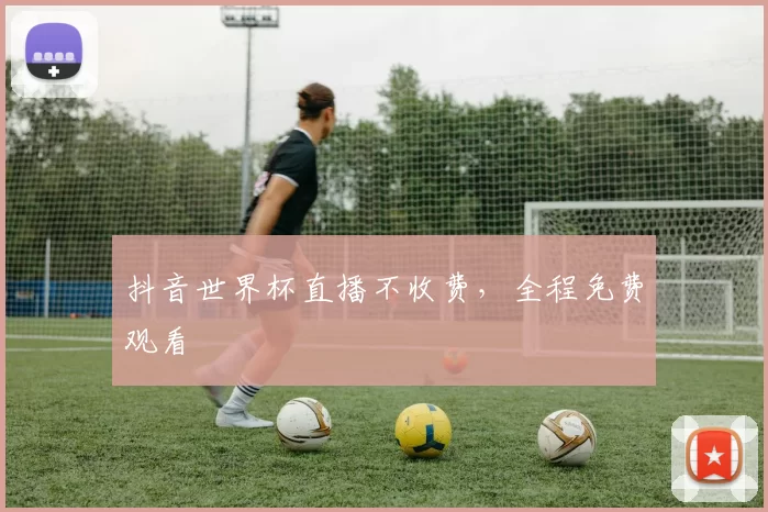 抖音世界杯直播不收费,全程免费观看