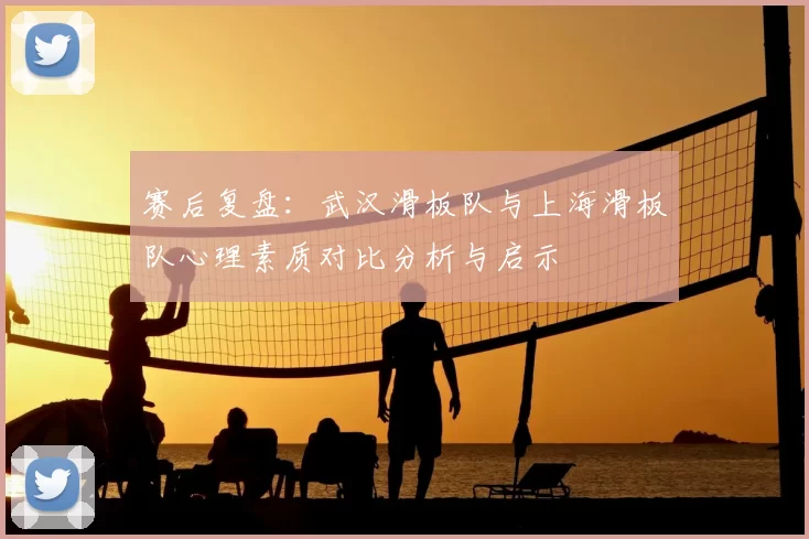 赛后复盘:武汉滑板队与上海滑板队心理素质对比分析与启示
