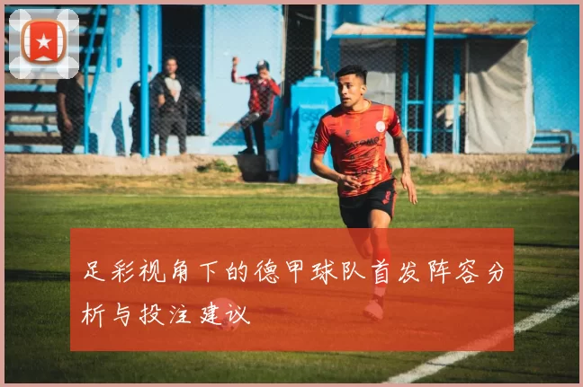 足彩视角下的德甲球队首发阵容分析与投注建议
