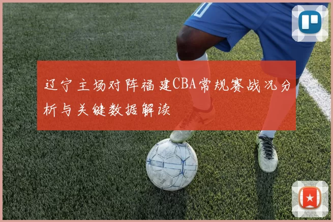 辽宁主场对阵福建CBA常规赛战况分析与关键数据解读