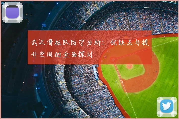 武汉滑板队防守分析:优缺点与提升空间的全面探讨