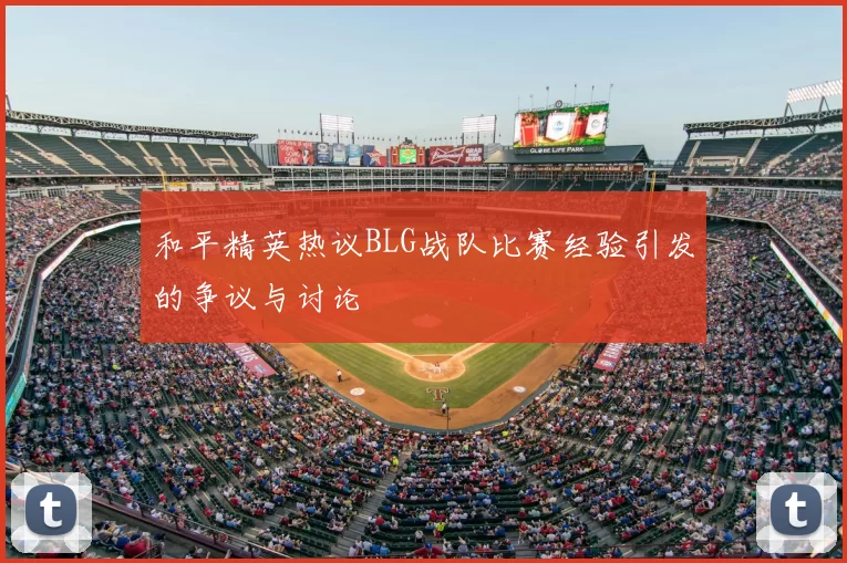 和平精英热议BLG战队比赛经验引发的争议与讨论
