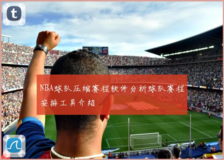 NBA球队压缩赛程软件分析球队赛程安排工具介绍