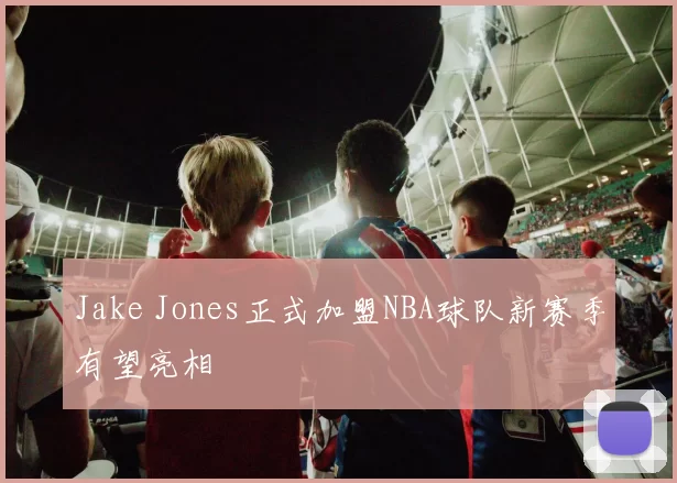 Jake Jones正式加盟NBA球队新赛季有望亮相