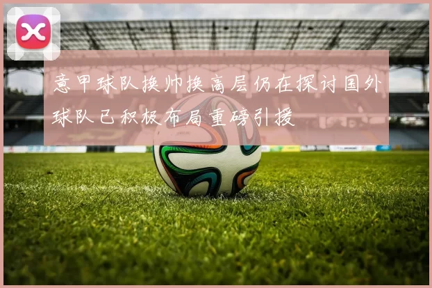 意甲球队换帅换高层仍在探讨国外球队已积极布局重磅引援