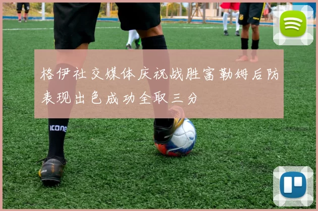 格伊社交媒体庆祝战胜富勒姆后防表现出色成功全取三分