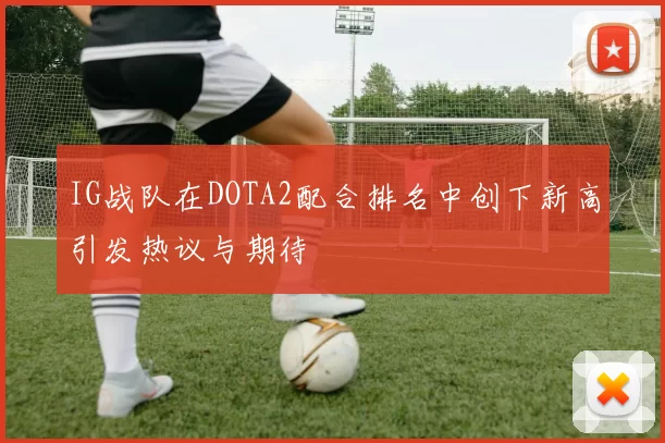 IG战队在DOTA2配合排名中创下新高引发热议与期待