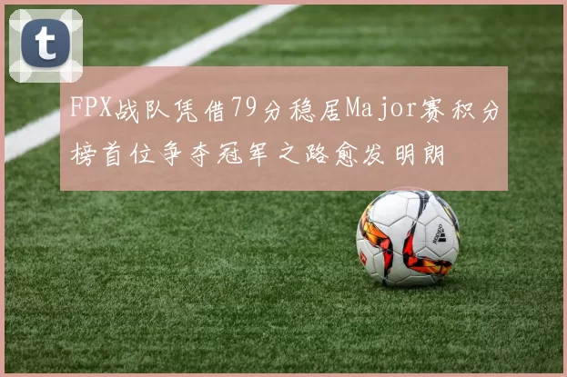 FPX战队凭借79分稳居Major赛积分榜首位争夺冠军之路愈发明朗