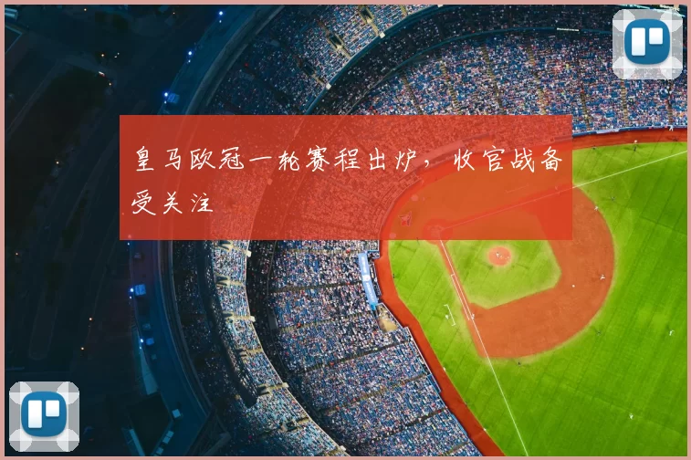 皇马欧冠一轮赛程出炉,收官战备受关注
