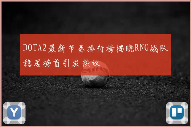DOTA2最新节奏排行榜揭晓RNG战队稳居榜首引发热议
