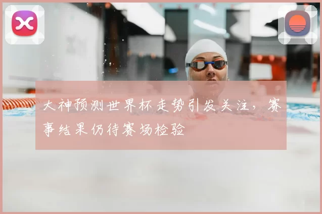 大神预测世界杯走势引发关注,赛事结果仍待赛场检验