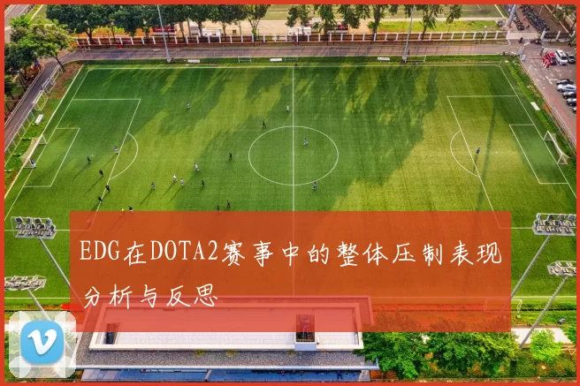 EDG在DOTA2赛事中的整体压制表现分析与反思