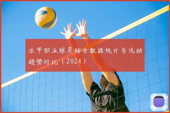 法甲职业球员转会数据统计与流动趋势对比（2024）
