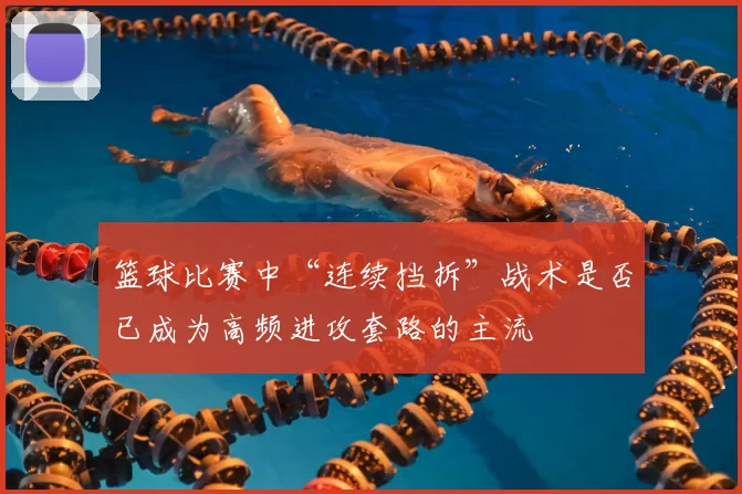 篮球比赛中“连续挡拆”战术是否已成为高频进攻套路的主流