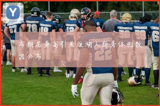 布朗尼身高引关注湖人新秀体测数据公布