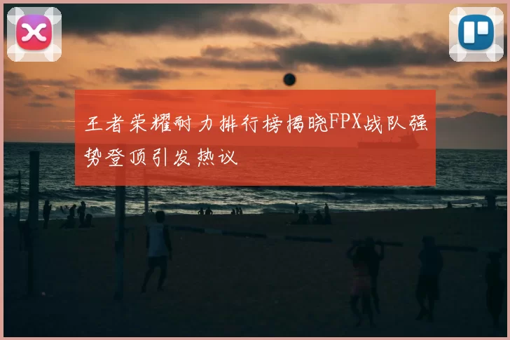 王者荣耀耐力排行榜揭晓FPX战队强势登顶引发热议