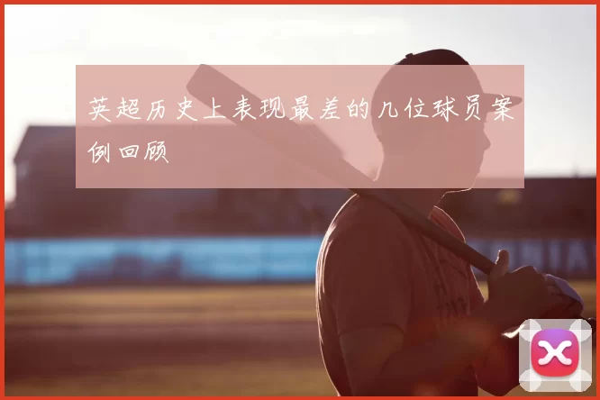 英超历史上表现最差的几位球员案例回顾