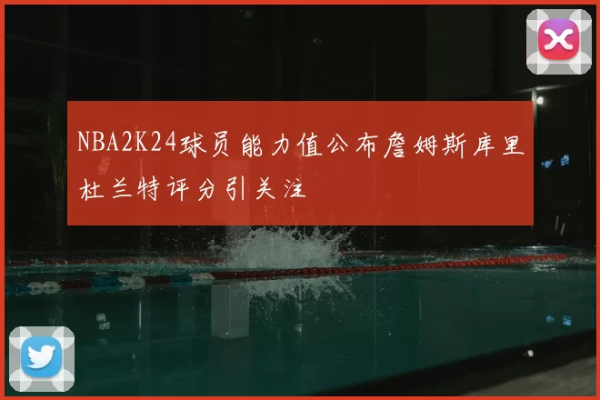 NBA2K24球员能力值公布詹姆斯库里杜兰特评分引关注