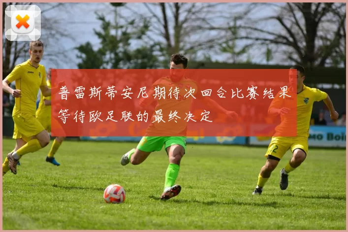 普雷斯蒂安尼期待次回合比赛结果等待欧足联的最终决定