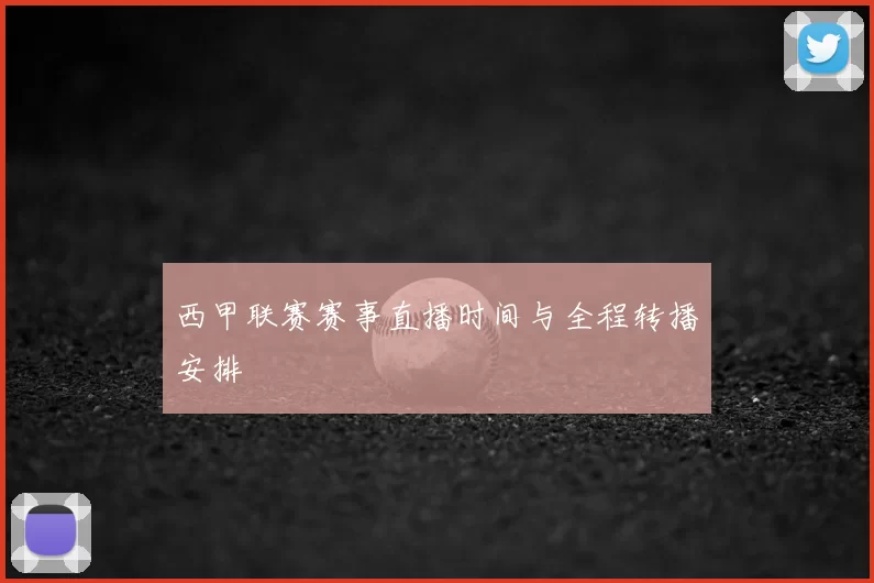 西甲联赛赛事直播时间与全程转播安排