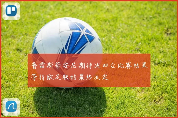 普雷斯蒂安尼期待次回合比赛结果等待欧足联的最终决定