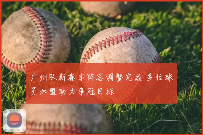 广州队新赛季阵容调整完成 多位球员加盟助力争冠目标