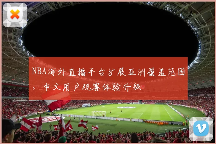 NBA海外直播平台扩展亚洲覆盖范围，中文用户观赛体验升级
