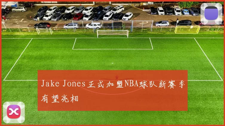 Jake Jones正式加盟NBA球队新赛季有望亮相